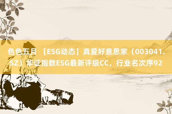 色色五月 【ESG动态】真爱好意思家（003041.SZ）华证指数ESG最新评级CC，行业名次序92