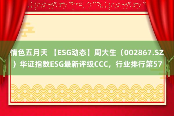 情色五月天 【ESG动态】周大生（002867.SZ）华证指数ESG最新评级CCC，行业排行第57