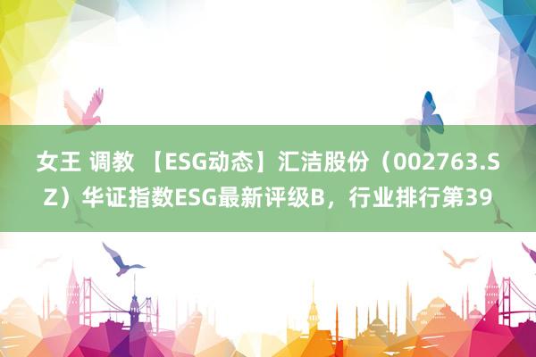 女王 调教 【ESG动态】汇洁股份（002763.SZ）华证指数ESG最新评级B，行业排行第39