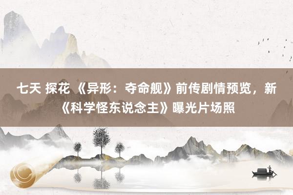 七天 探花 《异形：夺命舰》前传剧情预览，新《科学怪东说念主》曝光片场照