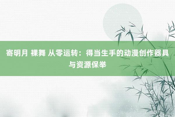 寄明月 裸舞 从零运转：得当生手的动漫创作器具与资源保举