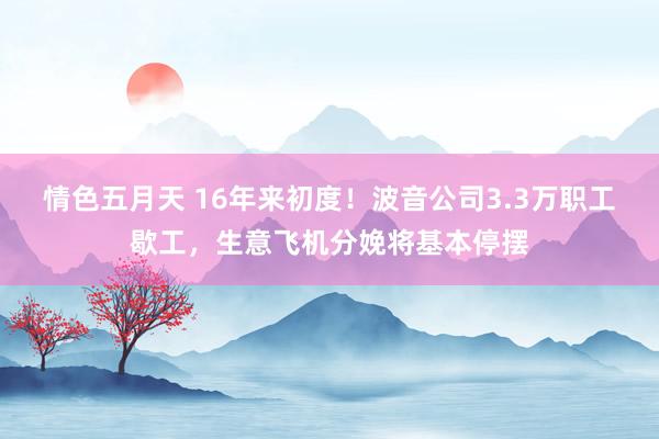 情色五月天 16年来初度！波音公司3.3万职工歇工，生意飞机分娩将基本停摆