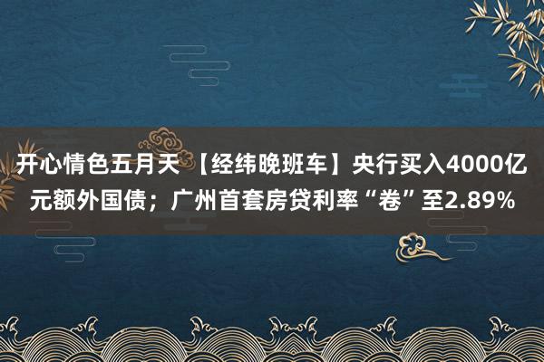 开心情色五月天 【经纬晚班车】央行买入4000亿元额外国债；广州首套房贷利率“卷”至2.89%