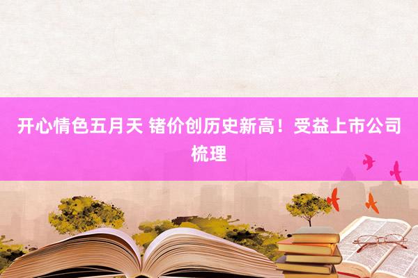 开心情色五月天 锗价创历史新高！受益上市公司梳理