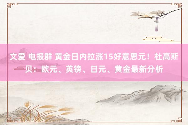 文爱 电报群 黄金日内拉涨15好意思元！杜高斯贝：欧元、英镑、日元、黄金最新分析