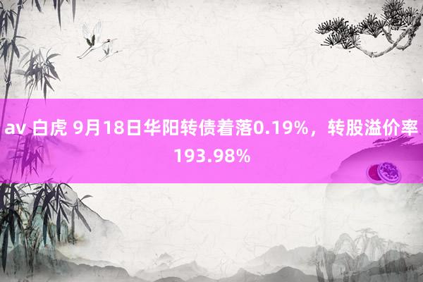 av 白虎 9月18日华阳转债着落0.19%，转股溢价率193.98%