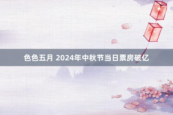 色色五月 2024年中秋节当日票房破亿