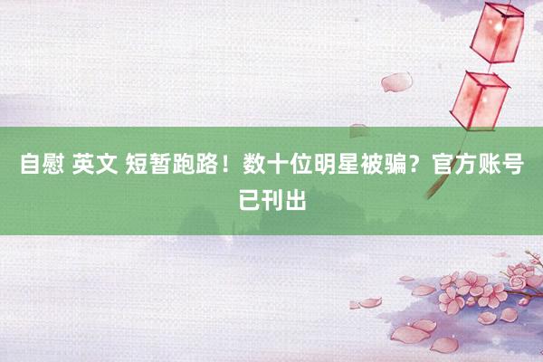 自慰 英文 短暂跑路！数十位明星被骗？官方账号已刊出