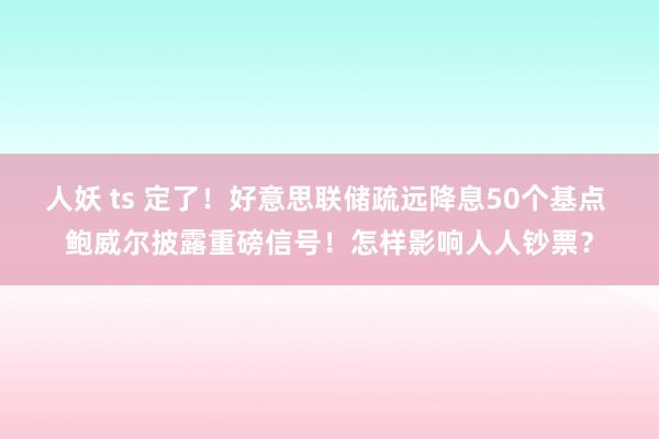 人妖 ts 定了！好意思联储疏远降息50个基点 鲍威尔披露重磅信号！怎样影响人人钞票？