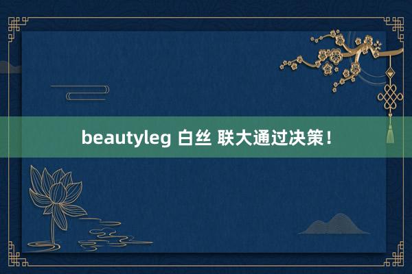 beautyleg 白丝 联大通过决策！