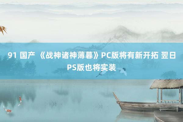 91 国产 《战神诸神薄暮》PC版将有新开拓 翌日PS版也将实装