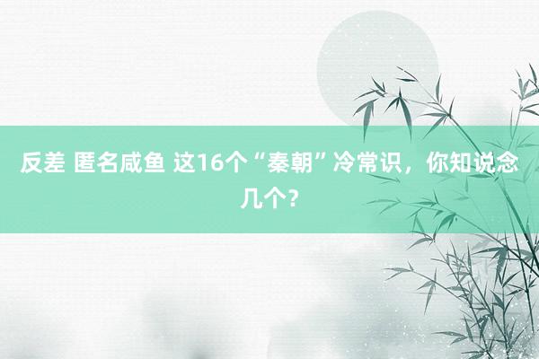 反差 匿名咸鱼 这16个“秦朝”冷常识，你知说念几个？