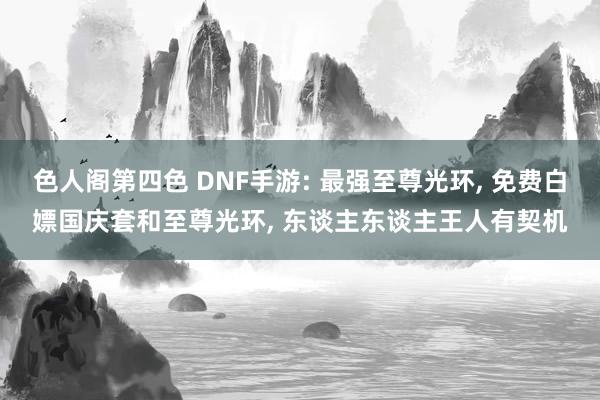 色人阁第四色 DNF手游: 最强至尊光环， 免费白嫖国庆套和至尊光环， 东谈主东谈主王人有契机