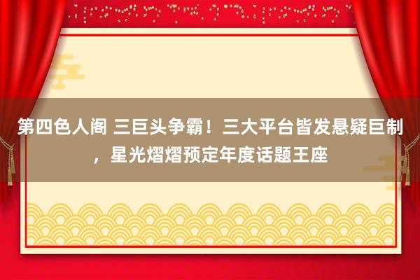 第四色人阁 三巨头争霸！三大平台皆发悬疑巨制，星光熠熠预定年度话题王座