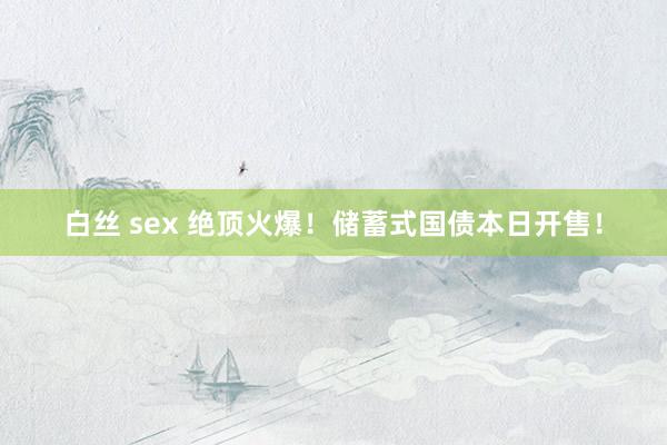 白丝 sex 绝顶火爆！储蓄式国债本日开售！