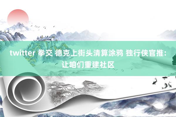 twitter 拳交 德克上街头清算涂鸦 独行侠官推:让咱们重建社区