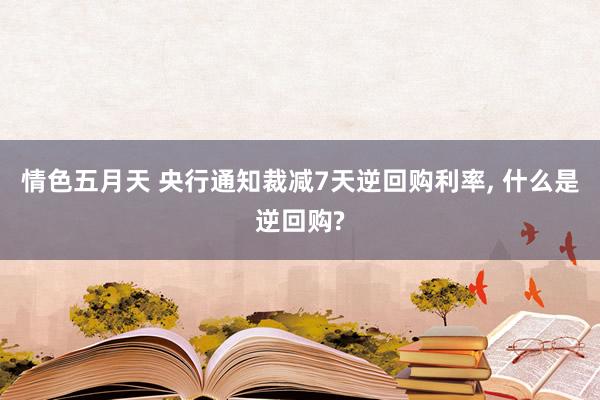 情色五月天 央行通知裁减7天逆回购利率， 什么是逆回购?