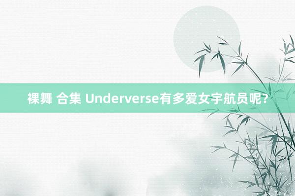 裸舞 合集 Underverse有多爱女宇航员呢？