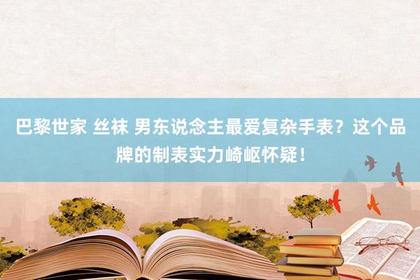 巴黎世家 丝袜 男东说念主最爱复杂手表？这个品牌的制表实力崎岖怀疑！