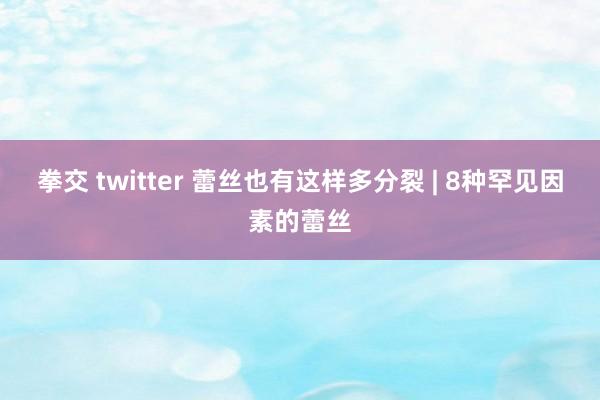 拳交 twitter 蕾丝也有这样多分裂 | 8种罕见因素的蕾丝