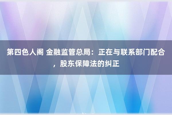 第四色人阁 金融监管总局：正在与联系部门配合，股东保障法的纠正