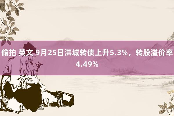 偷拍 英文 9月25日洪城转债上升5.3%，转股溢价率4.49%