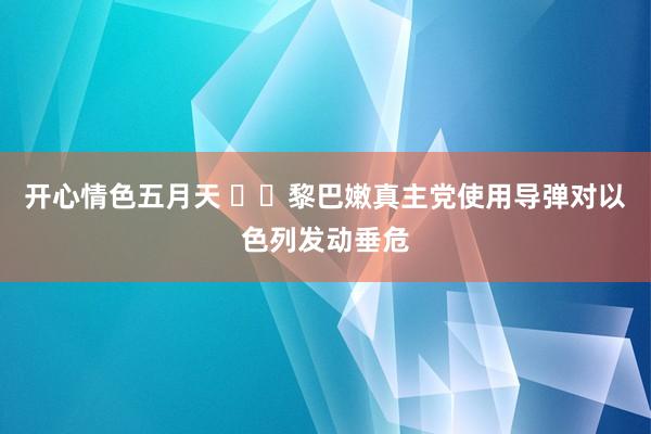 开心情色五月天 ‍‍黎巴嫩真主党使用导弹对以色列发动垂危