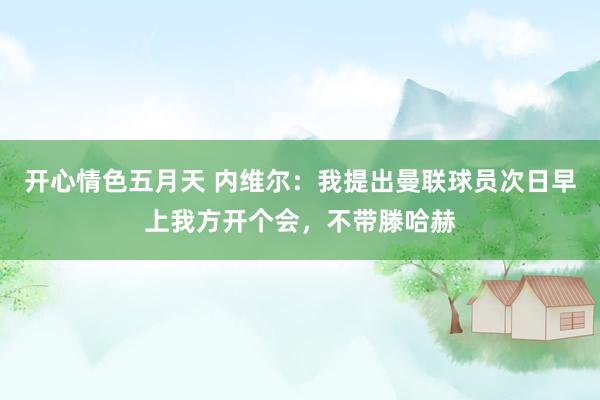 开心情色五月天 内维尔：我提出曼联球员次日早上我方开个会，不带滕哈赫