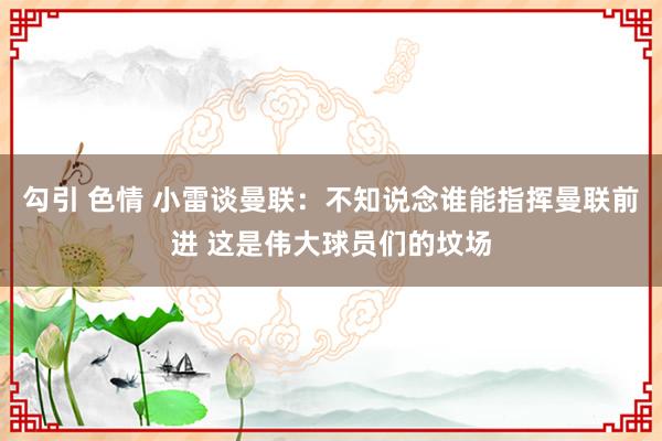 勾引 色情 小雷谈曼联：不知说念谁能指挥曼联前进 这是伟大球员们的坟场