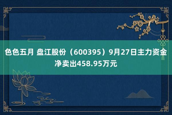 色色五月 盘江股份（600395）9月27日主力资金净卖出458.95万元