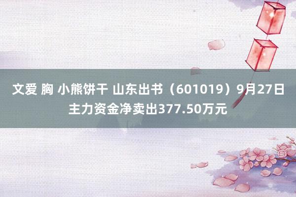 文爱 胸 小熊饼干 山东出书（601019）9月27日主力资金净卖出377.50万元