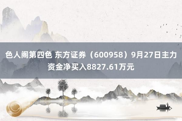 色人阁第四色 东方证券（600958）9月27日主力资金净买入8827.61万元