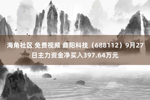 海角社区 免费视频 鼎阳科技（688112）9月27日主力资金净买入397.64万元