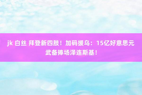 jk 白丝 拜登新四肢！加码援乌：15亿好意思元武备捧场泽连斯基！