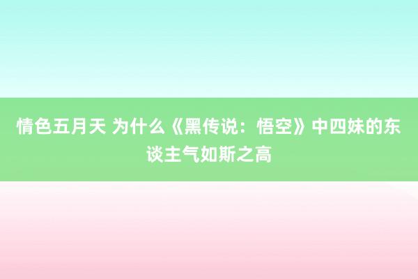 情色五月天 为什么《黑传说：悟空》中四妹的东谈主气如斯之高