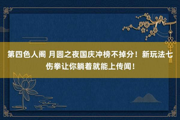 第四色人阁 月圆之夜国庆冲榜不掉分！新玩法七伤拳让你躺着就能上传闻！