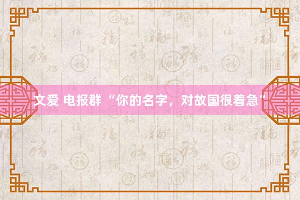 文爱 电报群 “你的名字，对故国很着急”