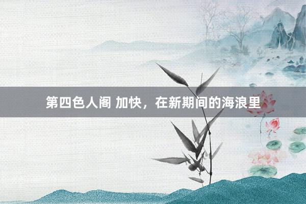 第四色人阁 加快，在新期间的海浪里