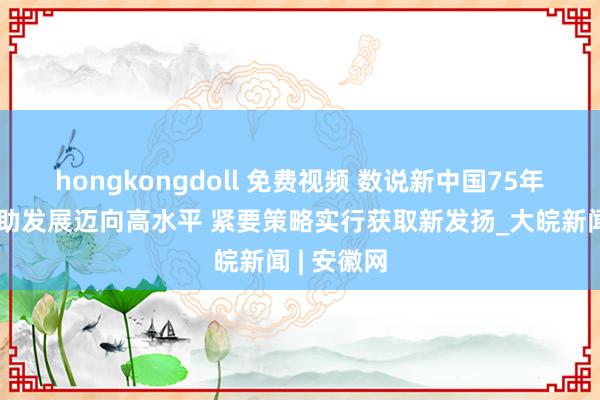 hongkongdoll 免费视频 数说新中国75年｜区域相助发展迈向高水平 紧要策略实行获取新发扬_大皖新闻 | 安徽网