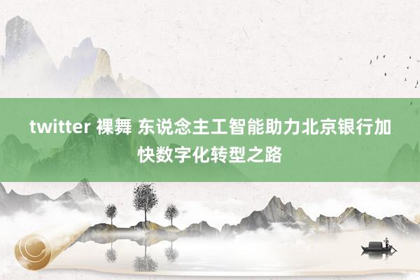 twitter 裸舞 东说念主工智能助力北京银行加快数字化转型之路