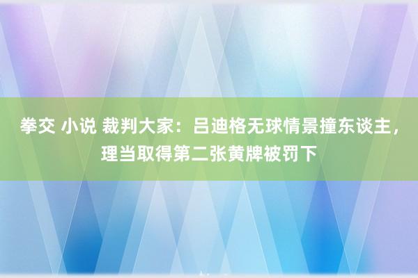 拳交 小说 裁判大家：吕迪格无球情景撞东谈主，理当取得第二张黄牌被罚下