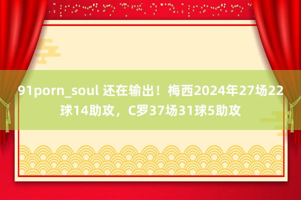 91porn_soul 还在输出！梅西2024年27场22球14助攻，C罗37场31球5助攻