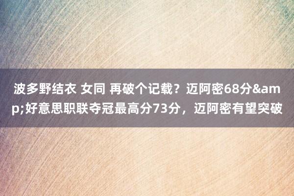 波多野结衣 女同 再破个记载？迈阿密68分&好意思职联夺冠最高分73分，迈阿密有望突破