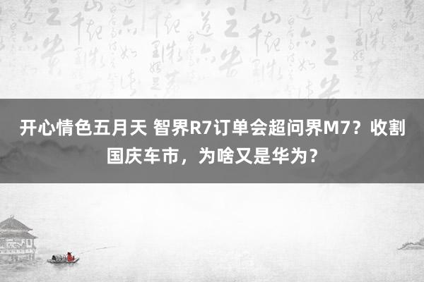 开心情色五月天 智界R7订单会超问界M7？收割国庆车市，为啥又是华为？