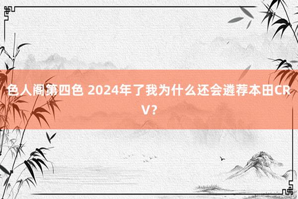 色人阁第四色 2024年了我为什么还会遴荐本田CRV？