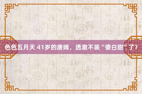 色色五月天 41岁的唐嫣，透澈不装“傻白甜”了？