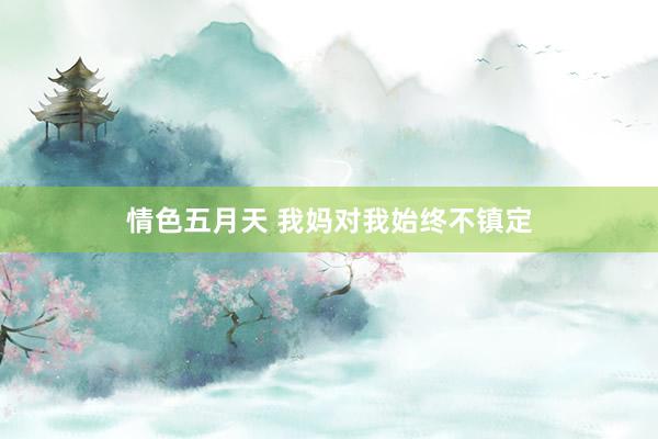 情色五月天 我妈对我始终不镇定