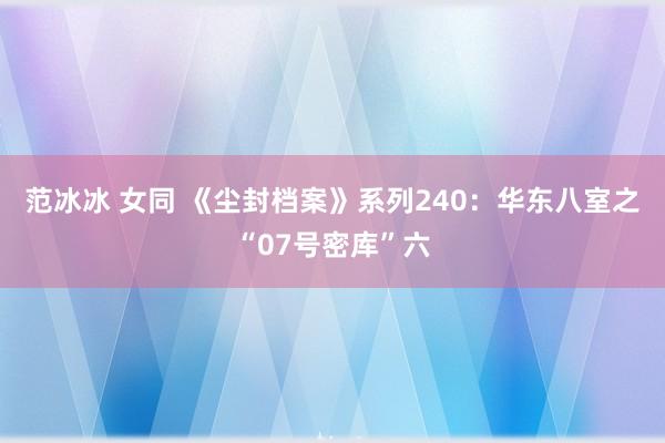 范冰冰 女同 《尘封档案》系列240：华东八室之“07号密库”六