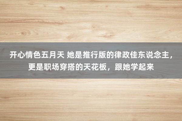 开心情色五月天 她是推行版的律政佳东说念主，更是职场穿搭的天花板，跟她学起来