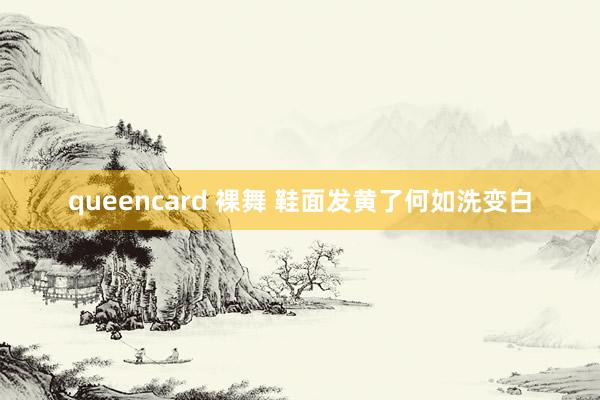 queencard 裸舞 鞋面发黄了何如洗变白